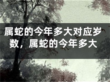 属蛇的今年多大对应岁数，属蛇的今年多大