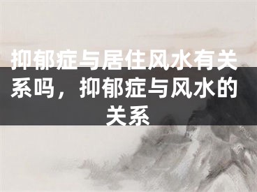 抑郁症与居住风水有关系吗，抑郁症与风水的关系