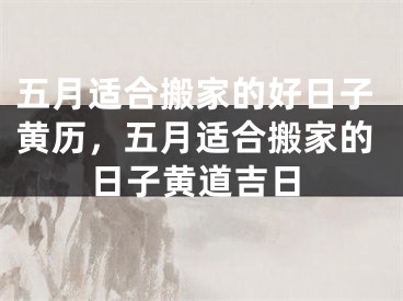 五月适合搬家的好日子黄历，五月适合搬家的日子黄道吉日