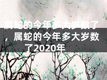 属蛇的今年多大岁数了，属蛇的今年多大岁数了2020年