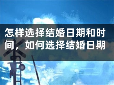 怎样选择结婚日期和时间，如何选择结婚日期