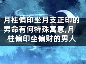 月柱偏印坐月支正印的男命有何特殊寓意,月柱偏印坐偏财的男人