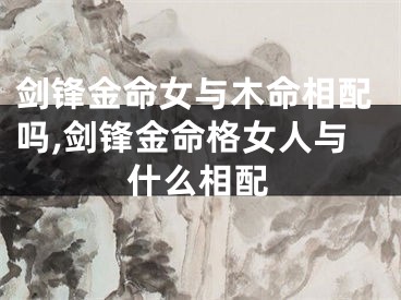 剑锋金命女与木命相配吗,剑锋金命格女人与什么相配