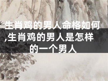 生肖鸡的男人命格如何,生肖鸡的男人是怎样的一个男人