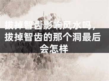拔掉智齿影响风水吗，拔掉智齿的那个洞最后会怎样