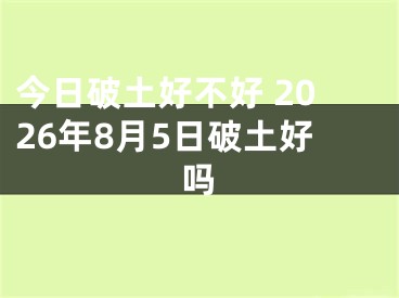 今日破土好不好 2026年8月5日破土好吗