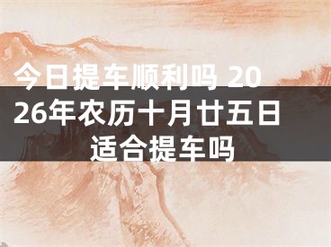 今日提车顺利吗 2026年农历十月廿五日适合提车吗