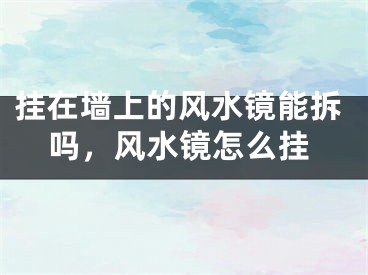 挂在墙上的风水镜能拆吗，风水镜怎么挂