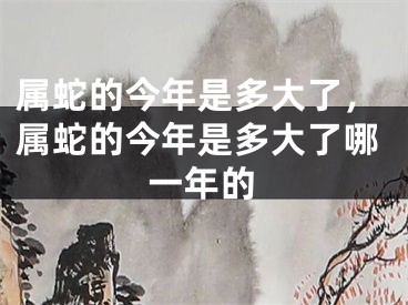 属蛇的今年是多大了，属蛇的今年是多大了哪一年的