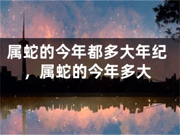 属蛇的今年都多大年纪，属蛇的今年多大