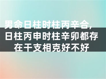 男命日柱时柱丙辛合,日柱丙申时柱辛卯都存在干支相克好不好