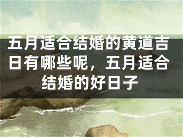 五月适合结婚的黄道吉日有哪些呢，五月适合结婚的好日子