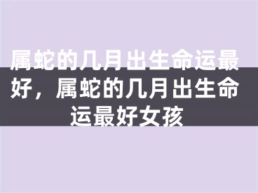 属蛇的几月出生命运最好，属蛇的几月出生命运最好女孩