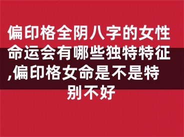 偏印格全阴八字的女性命运会有哪些独特特征,偏印格女命是不是特别不好