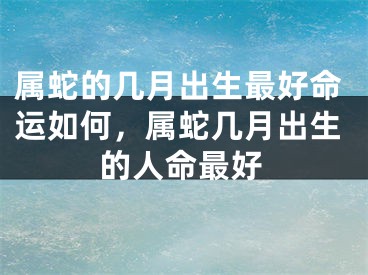 属蛇的几月出生最好命运如何，属蛇几月出生的人命最好