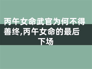 丙午女命武官为何不得善终,丙午女命的最后下场