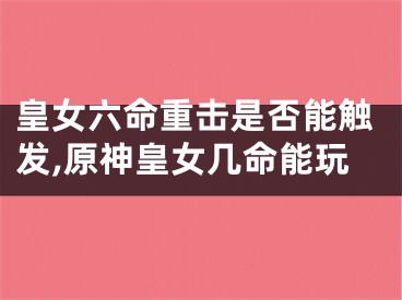 皇女六命重击是否能触发,原神皇女几命能玩