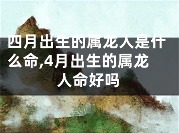 四月出生的属龙人是什么命,4月出生的属龙人命好吗
