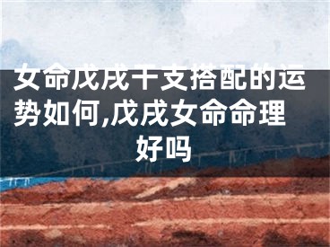 女命戊戌干支搭配的运势如何,戊戌女命命理好吗