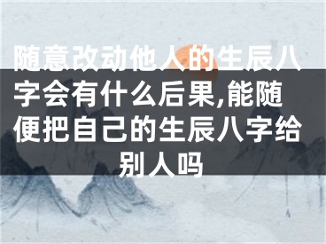 随意改动他人的生辰八字会有什么后果,能随便把自己的生辰八字给别人吗