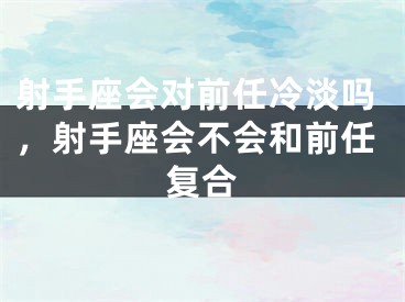 射手座会对前任冷淡吗，射手座会不会和前任复合