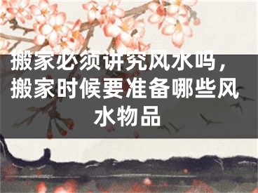搬家必须讲究风水吗，搬家时候要准备哪些风水物品