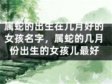 属蛇的出生在几月好的女孩名字，属蛇的几月份出生的女孩儿最好