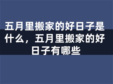五月里搬家的好日子是什么，五月里搬家的好日子有哪些