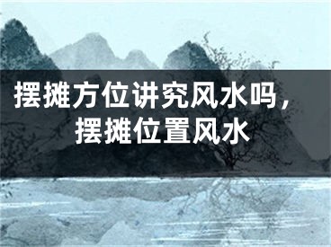 摆摊方位讲究风水吗，摆摊位置风水