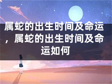 属蛇的出生时间及命运，属蛇的出生时间及命运如何