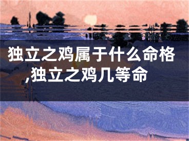 独立之鸡属于什么命格,独立之鸡几等命