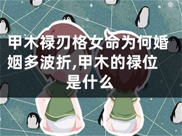 甲木禄刃格女命为何婚姻多波折,甲木的禄位是什么