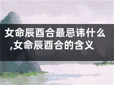 女命辰酉合最忌讳什么,女命辰酉合的含义