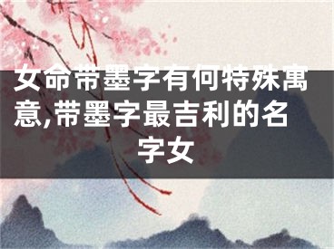 女命带墨字有何特殊寓意,带墨字最吉利的名字女