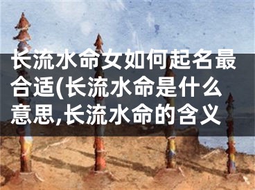 长流水命女如何起名最合适(长流水命是什么意思,长流水命的含义
