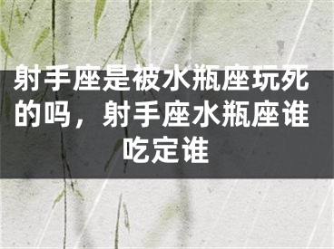 射手座是被水瓶座玩死的吗，射手座水瓶座谁吃定谁