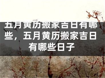 五月黄历搬家吉日有哪些，五月黄历搬家吉日有哪些日子