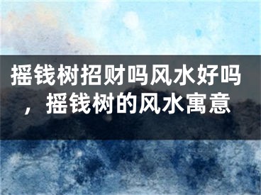 摇钱树招财吗风水好吗，摇钱树的风水寓意