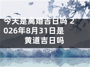 今天是离婚吉日吗 2026年8月31日是黄道吉日吗