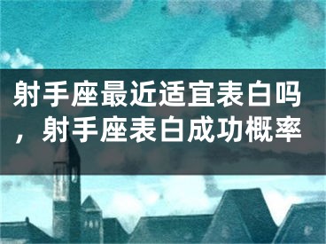 射手座最近适宜表白吗，射手座表白成功概率