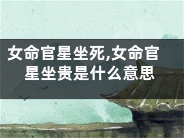 女命官星坐死,女命官星坐贵是什么意思