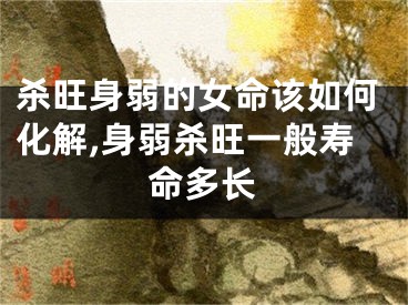 杀旺身弱的女命该如何化解,身弱杀旺一般寿命多长