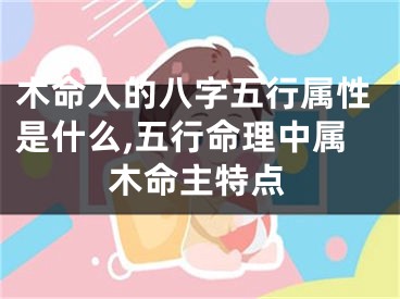 木命人的八字五行属性是什么,五行命理中属木命主特点