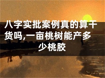 八字实批案例真的算干货吗,一亩桃树能产多少桃胶