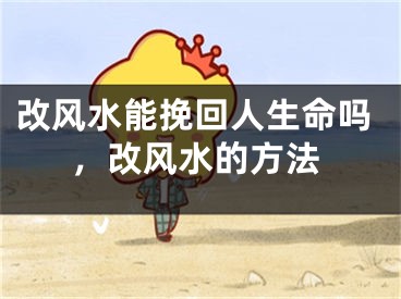 改风水能挽回人生命吗，改风水的方法