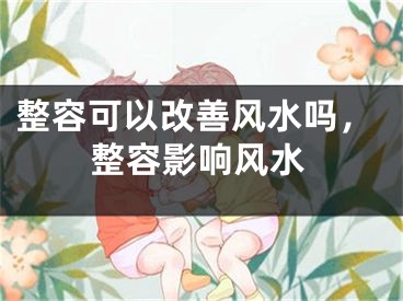 整容可以改善风水吗，整容影响风水