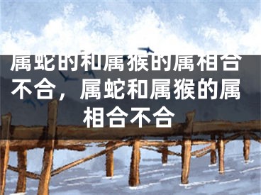 属蛇的和属猴的属相合不合，属蛇和属猴的属相合不合