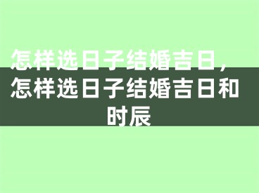 怎样选日子结婚吉日，怎样选日子结婚吉日和时辰