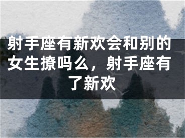 射手座有新欢会和别的女生撩吗么，射手座有了新欢