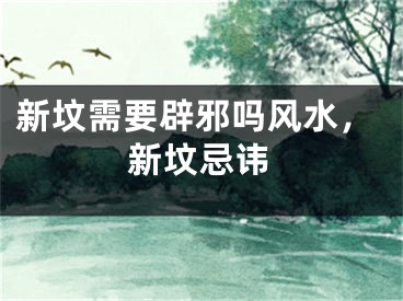 新坟需要辟邪吗风水，新坟忌讳